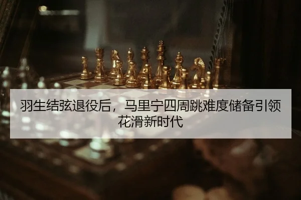 羽生结弦退役后，马里宁四周跳难度储备引领花滑新时代